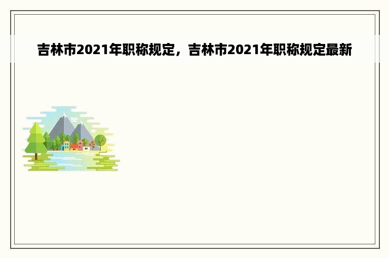 吉林市2021年职称规定，吉林市2021年职称规定最新