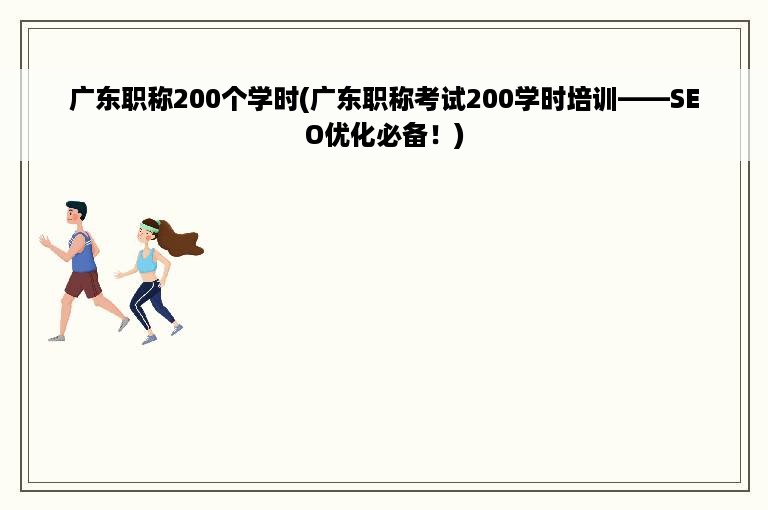 广东职称200个学时(广东职称考试200学时培训——SEO优化必备！)