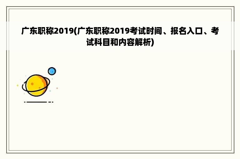 广东职称2019(广东职称2019考试时间、报名入口、考试科目和内容解析)