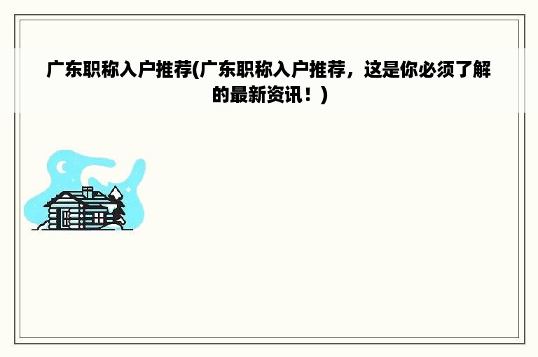 广东职称入户推荐(广东职称入户推荐，这是你必须了解的最新资讯！)