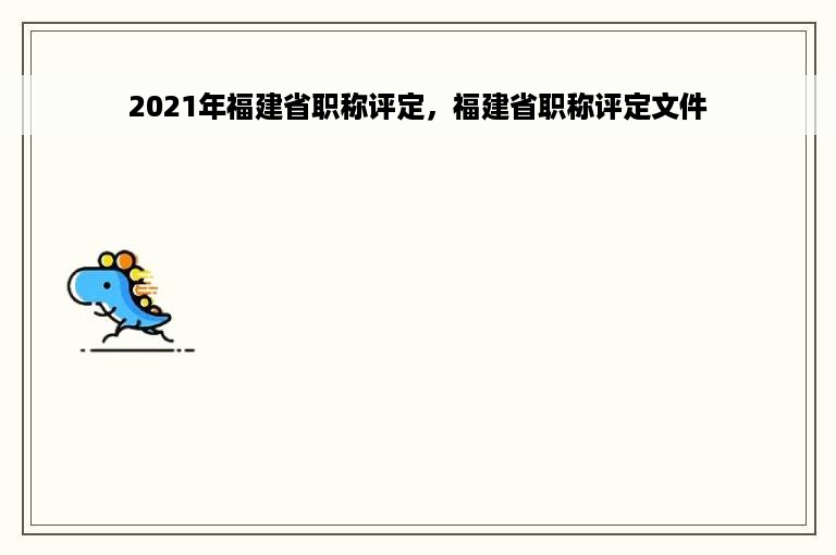 2021年福建省职称评定，福建省职称评定文件