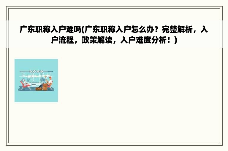 广东职称入户难吗(广东职称入户怎么办？完整解析，入户流程，政策解读，入户难度分析！)