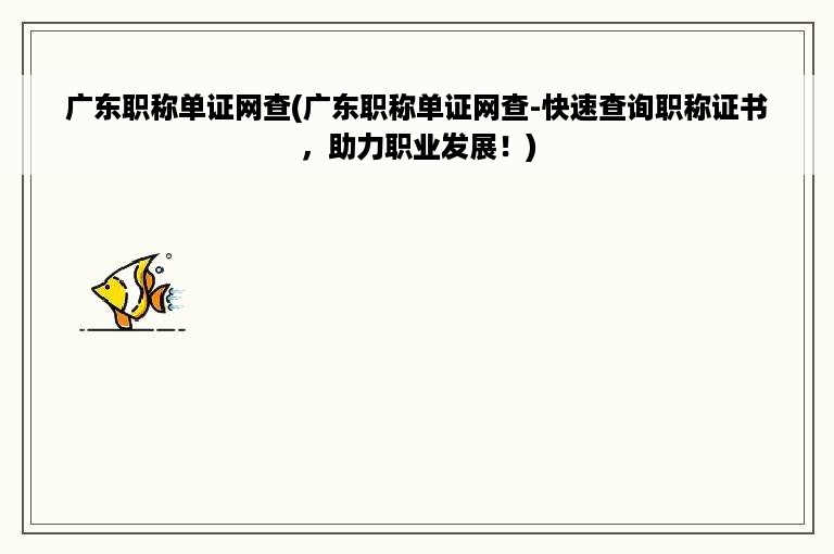 广东职称单证网查(广东职称单证网查-快速查询职称证书，助力职业发展！)