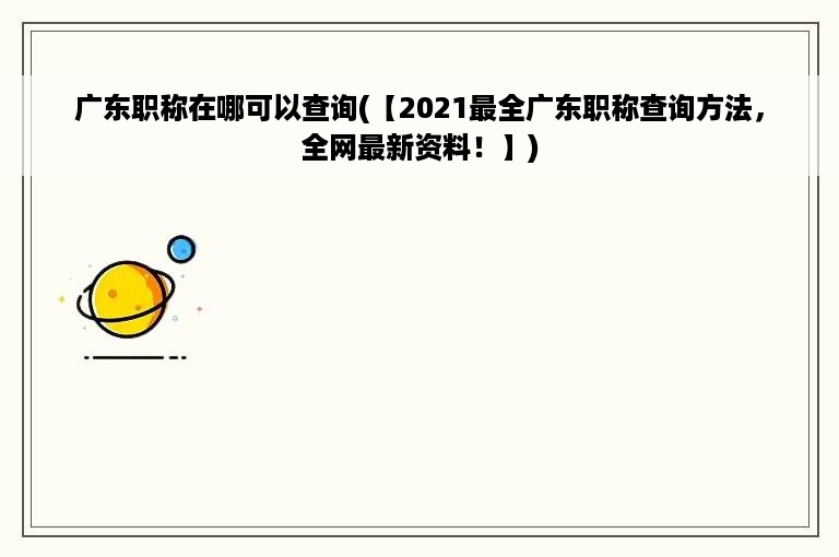 广东职称在哪可以查询(【2021最全广东职称查询方法，全网最新资料！】)