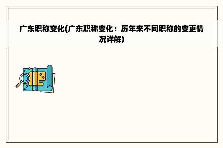 广东职称变化(广东职称变化：历年来不同职称的变更情况详解)