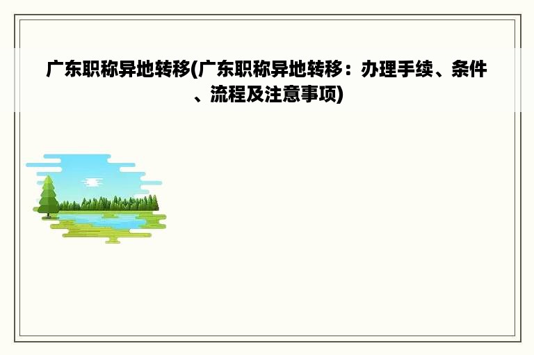 广东职称异地转移(广东职称异地转移：办理手续、条件、流程及注意事项)