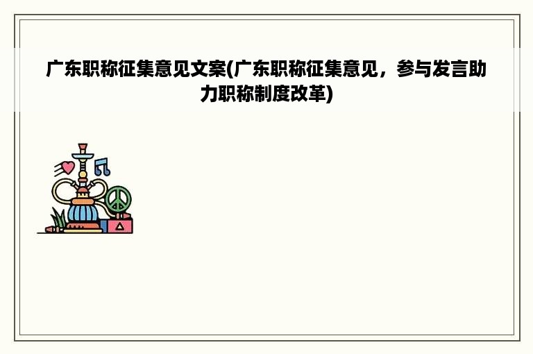 广东职称征集意见文案(广东职称征集意见，参与发言助力职称制度改革)