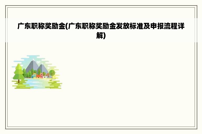 广东职称奖励金(广东职称奖励金发放标准及申报流程详解)