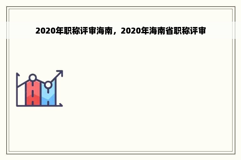 2020年职称评审海南，2020年海南省职称评审