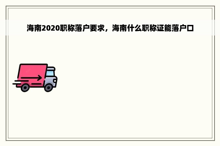 海南2020职称落户要求，海南什么职称证能落户口