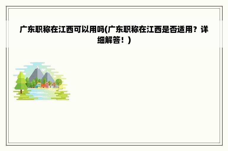 广东职称在江西可以用吗(广东职称在江西是否适用？详细解答！)