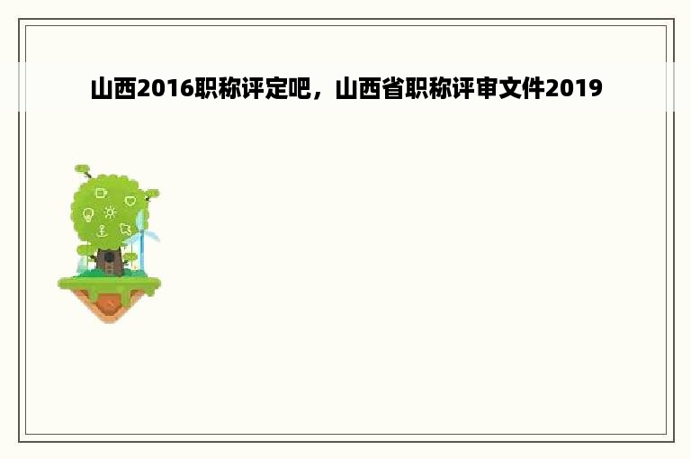 山西2016职称评定吧，山西省职称评审文件2019