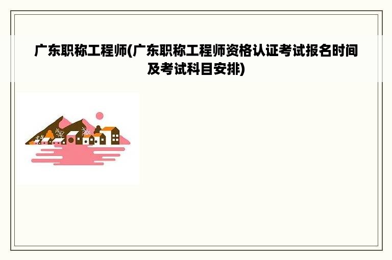 广东职称工程师(广东职称工程师资格认证考试报名时间及考试科目安排)