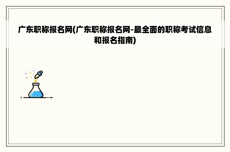 广东职称报名网(广东职称报名网-最全面的职称考试信息和报名指南)