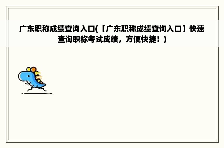 广东职称成绩查询入口(【广东职称成绩查询入口】快速查询职称考试成绩，方便快捷！)