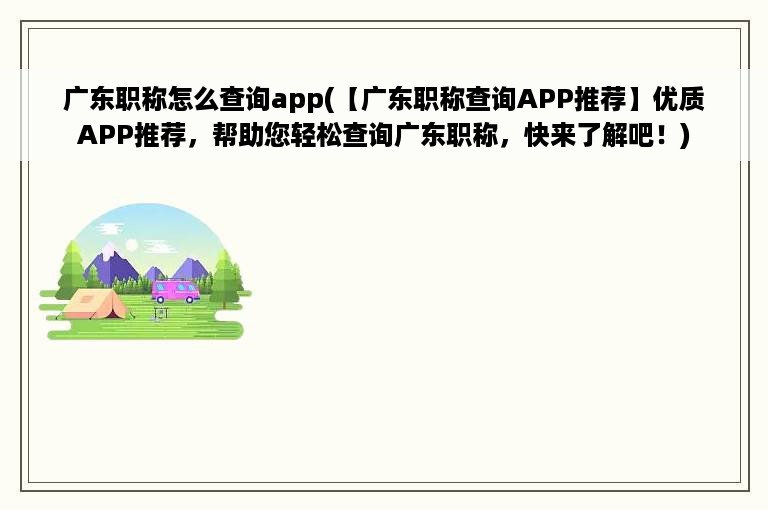 广东职称怎么查询app(【广东职称查询APP推荐】优质APP推荐，帮助您轻松查询广东职称，快来了解吧！)