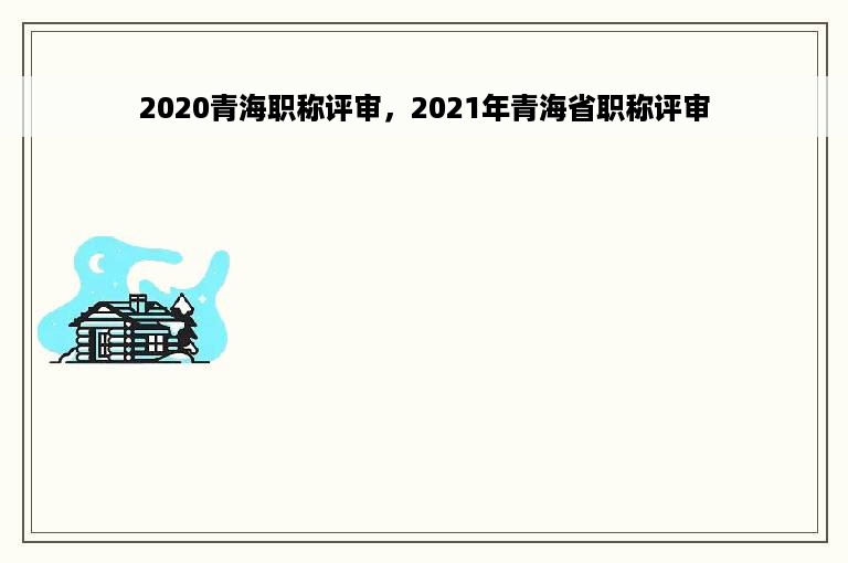 2020青海职称评审，2021年青海省职称评审