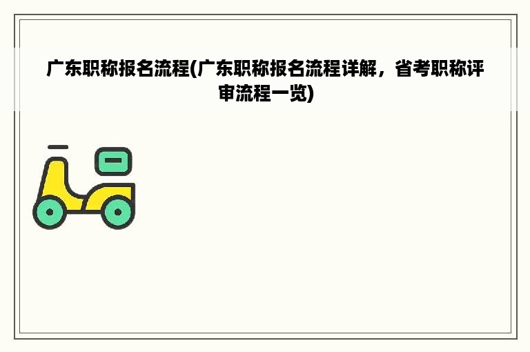 广东职称报名流程(广东职称报名流程详解，省考职称评审流程一览)