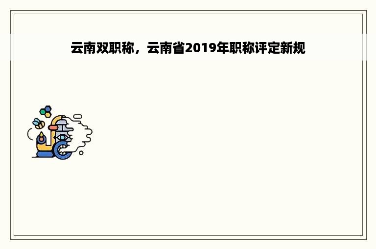 云南双职称，云南省2019年职称评定新规