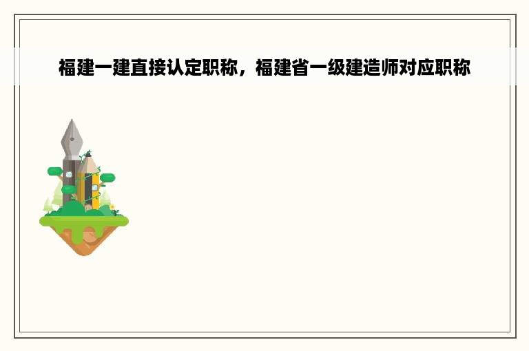 福建一建直接认定职称，福建省一级建造师对应职称