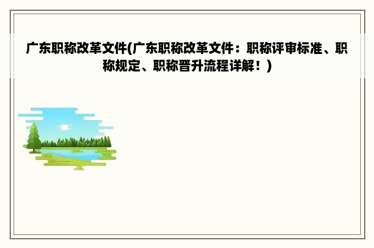 广东职称改革文件(广东职称改革文件：职称评审标准、职称规定、职称晋升流程详解！)