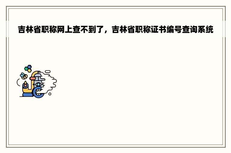 吉林省职称网上查不到了，吉林省职称证书编号查询系统