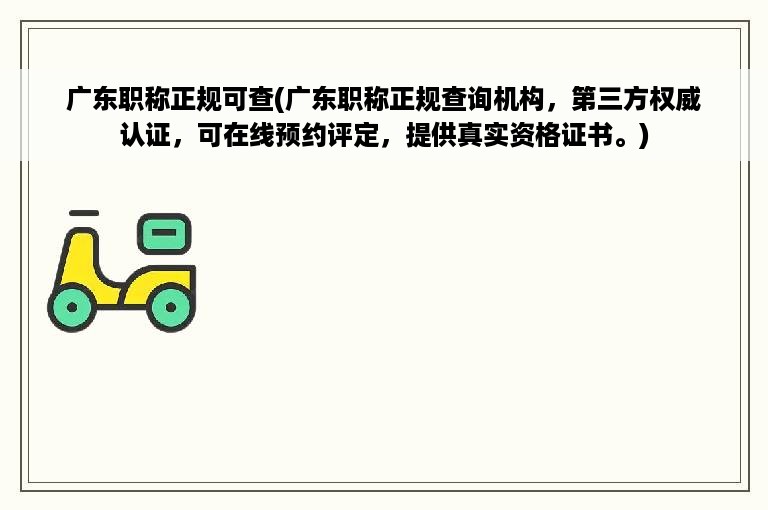 广东职称正规可查(广东职称正规查询机构，第三方权威认证，可在线预约评定，提供真实资格证书。)