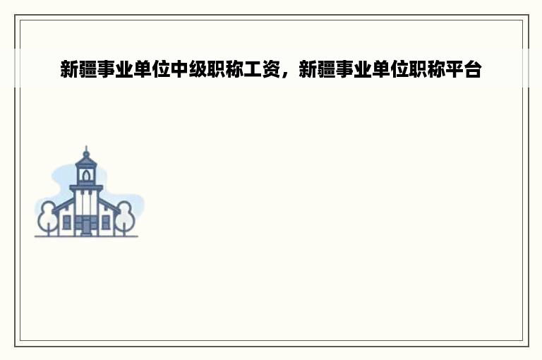 新疆事业单位中级职称工资，新疆事业单位职称平台