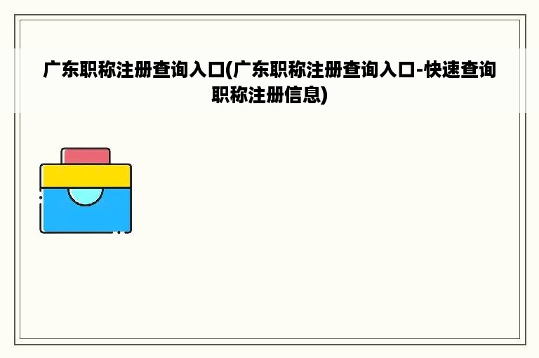 广东职称注册查询入口(广东职称注册查询入口-快速查询职称注册信息)