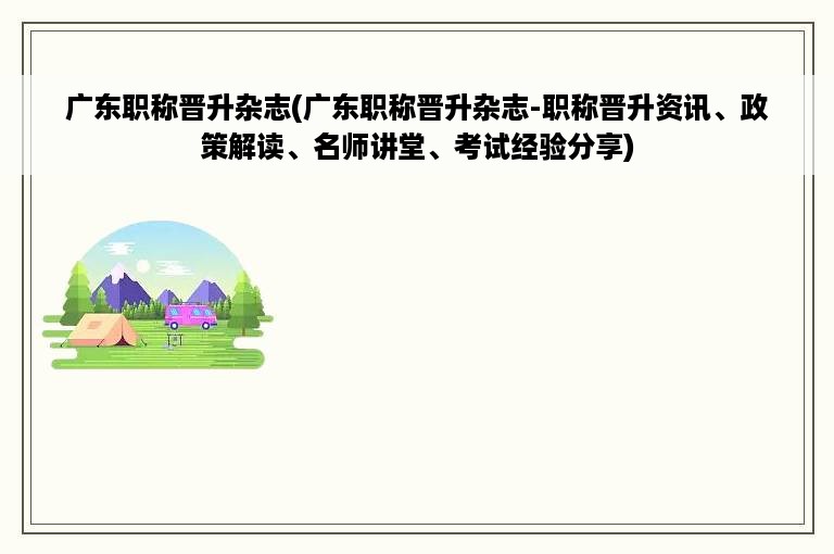 广东职称晋升杂志(广东职称晋升杂志-职称晋升资讯、政策解读、名师讲堂、考试经验分享)