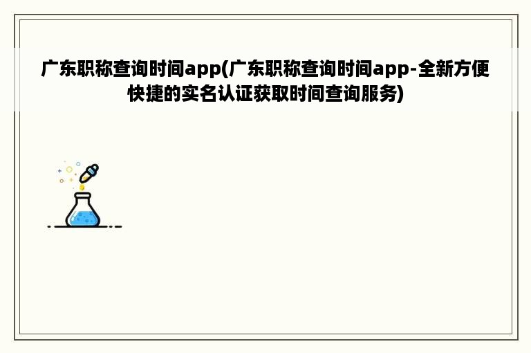 广东职称查询时间app(广东职称查询时间app-全新方便快捷的实名认证获取时间查询服务)