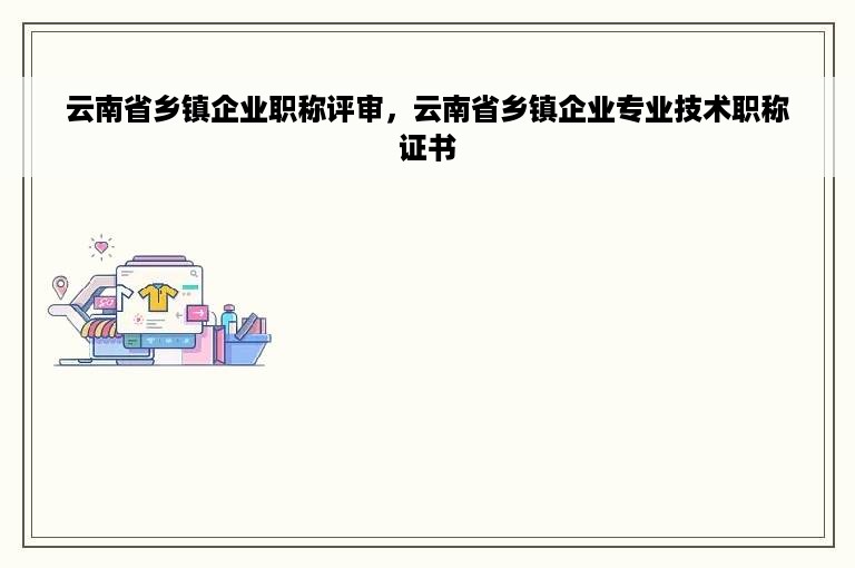 云南省乡镇企业职称评审，云南省乡镇企业专业技术职称证书