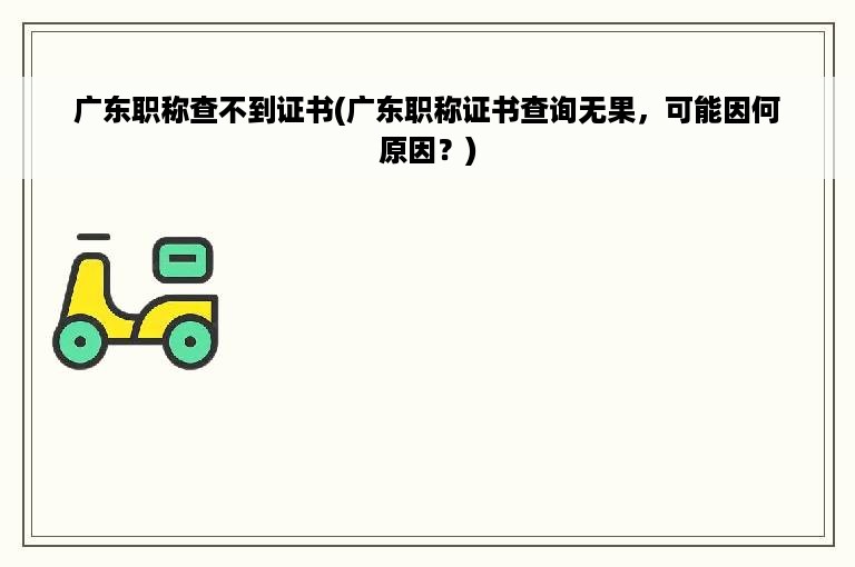 广东职称查不到证书(广东职称证书查询无果，可能因何原因？)