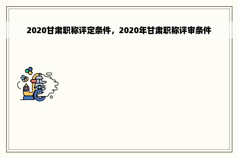 2020甘肃职称评定条件，2020年甘肃职称评审条件