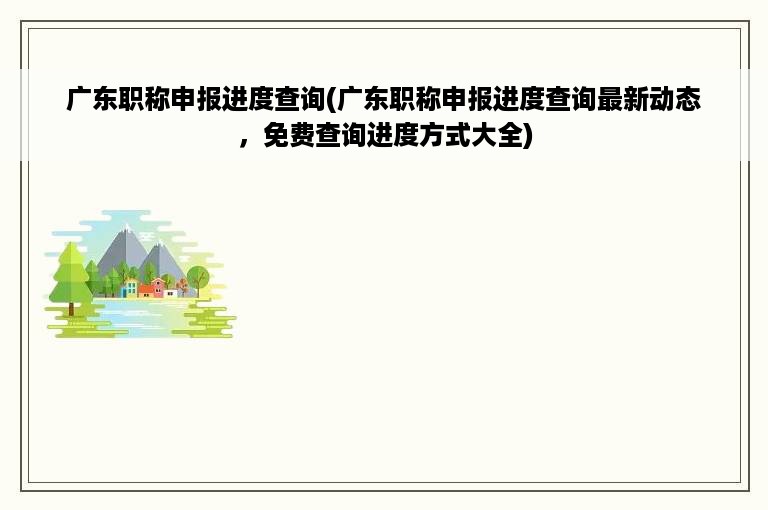 广东职称申报进度查询(广东职称申报进度查询最新动态，免费查询进度方式大全)