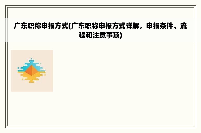 广东职称申报方式(广东职称申报方式详解，申报条件、流程和注意事项)