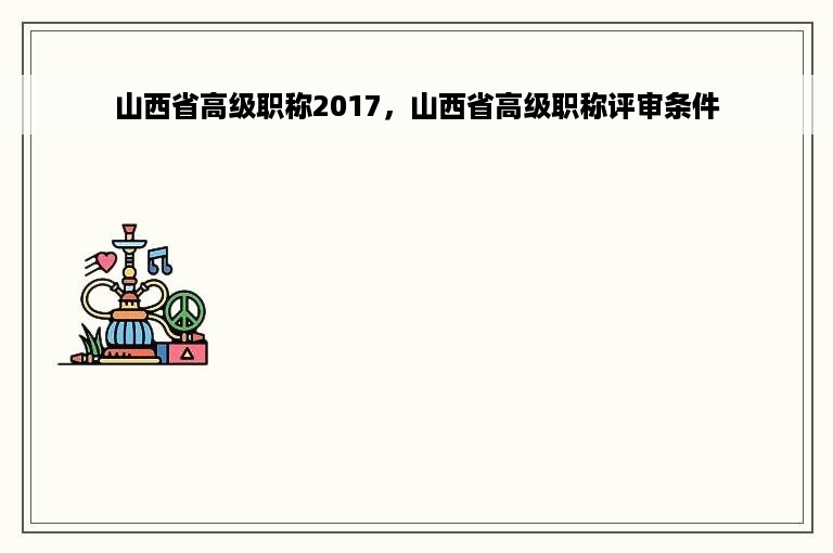 山西省高级职称2017，山西省高级职称评审条件