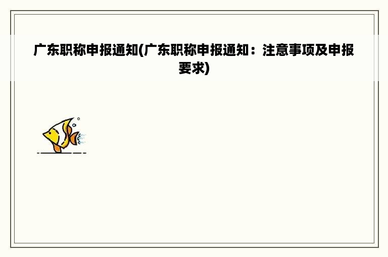 广东职称申报通知(广东职称申报通知：注意事项及申报要求)