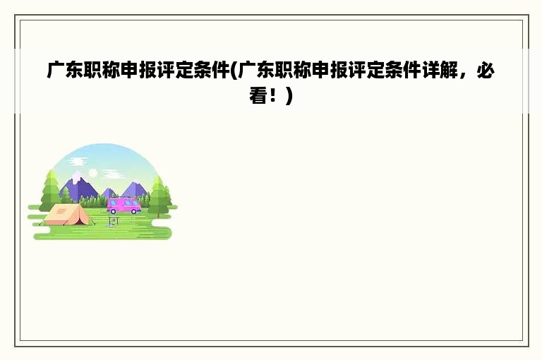 广东职称申报评定条件(广东职称申报评定条件详解，必看！)