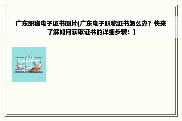 广东职称电子证书图片(广东电子职称证书怎么办？快来了解如何获取证书的详细步骤！)