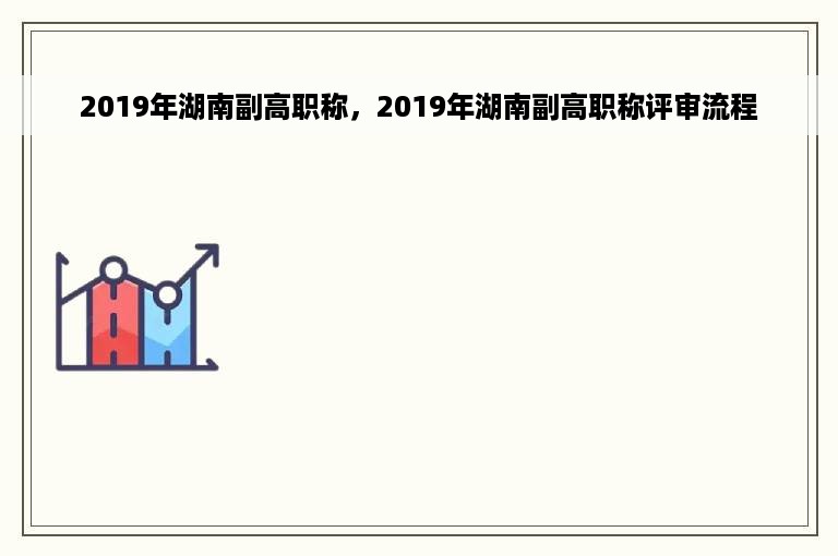 2019年湖南副高职称，2019年湖南副高职称评审流程