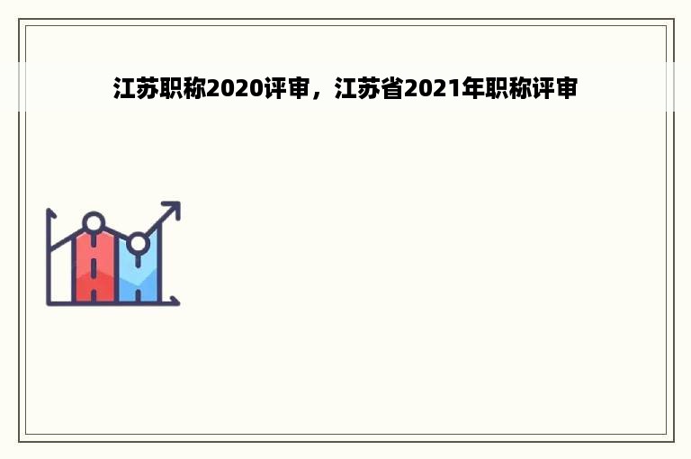 江苏职称2020评审，江苏省2021年职称评审