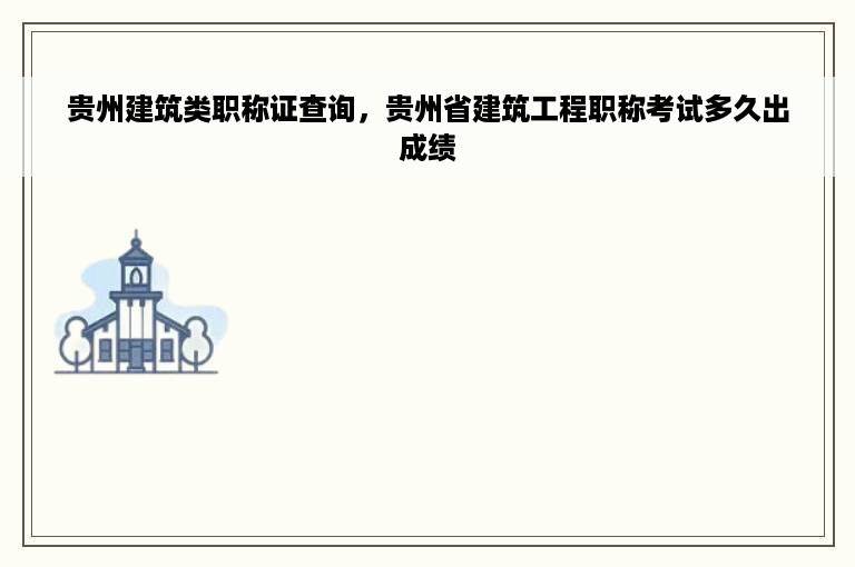 贵州建筑类职称证查询，贵州省建筑工程职称考试多久出成绩