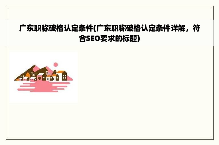 广东职称破格认定条件(广东职称破格认定条件详解，符合SEO要求的标题)