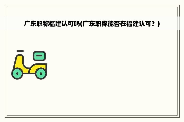 广东职称福建认可吗(广东职称能否在福建认可？)