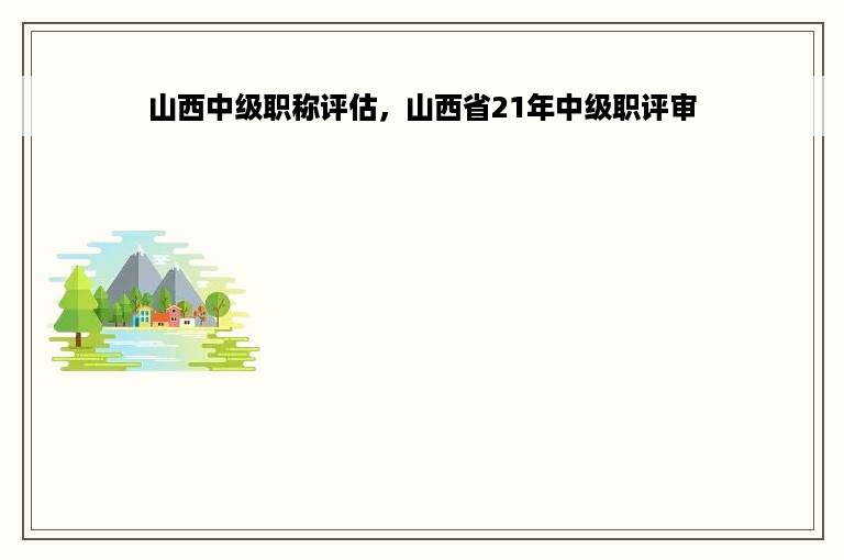 山西中级职称评估，山西省21年中级职评审