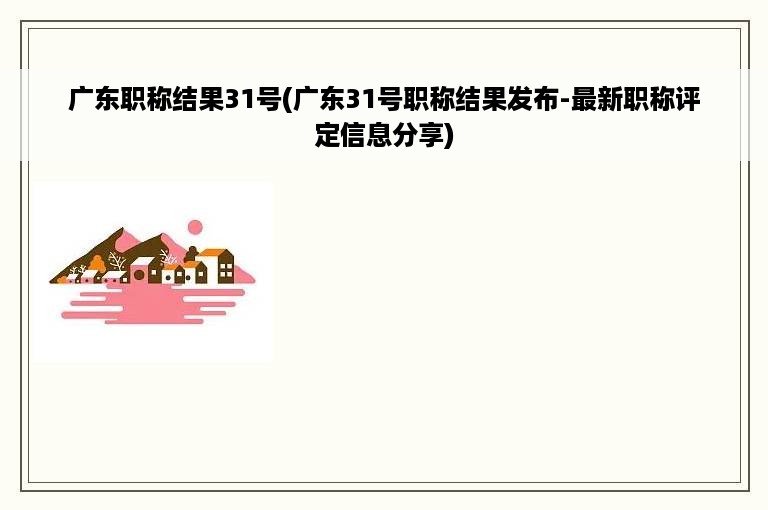 广东职称结果31号(广东31号职称结果发布-最新职称评定信息分享)