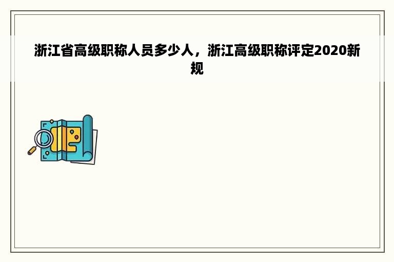 浙江省高级职称人员多少人，浙江高级职称评定2020新规