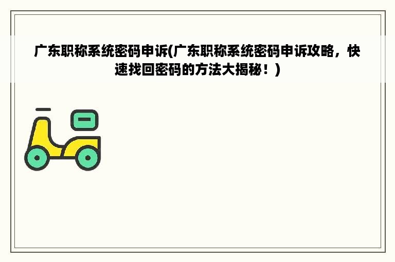 广东职称系统密码申诉(广东职称系统密码申诉攻略，快速找回密码的方法大揭秘！)