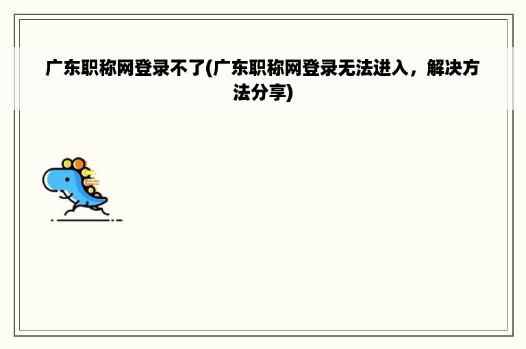 广东职称网登录不了(广东职称网登录无法进入，解决方法分享)